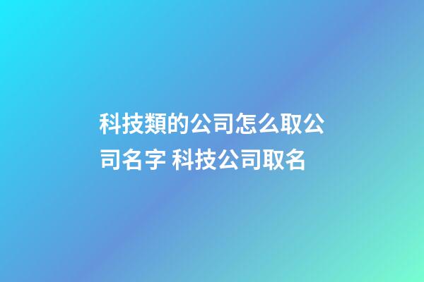 科技類的公司怎么取公司名字 科技公司取名-第1張-公司起名-玄機派